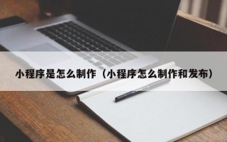 东阳小程序是怎么制作（小程序怎么制作和发布）